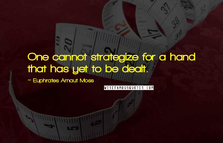 Euphrates Arnaut Moss Quotes: One cannot strategize for a hand that has yet to be dealt.