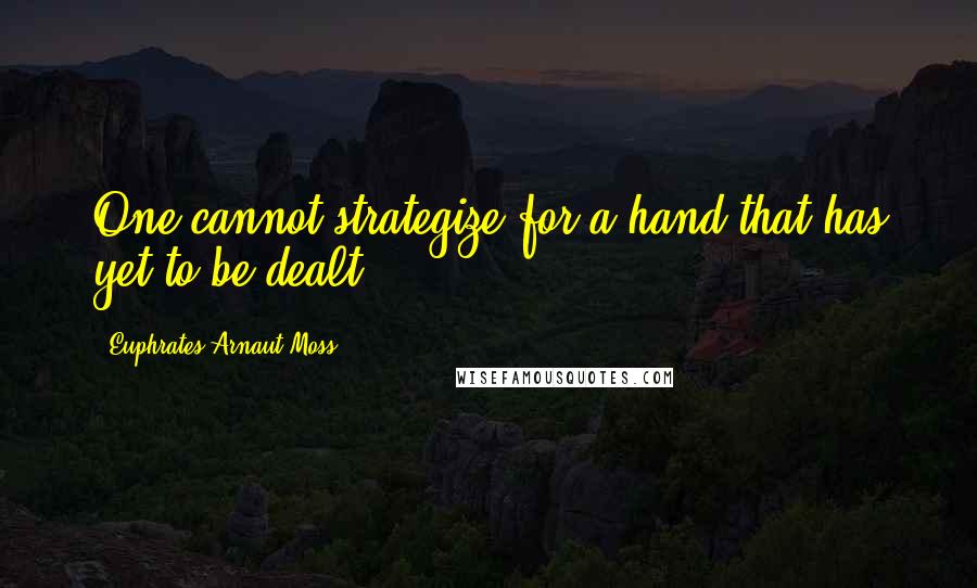 Euphrates Arnaut Moss Quotes: One cannot strategize for a hand that has yet to be dealt.