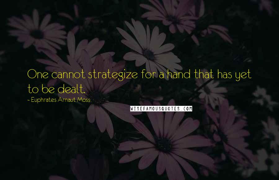 Euphrates Arnaut Moss Quotes: One cannot strategize for a hand that has yet to be dealt.