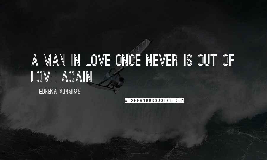 Eureka VonMims Quotes: A man in love once never is out of love again