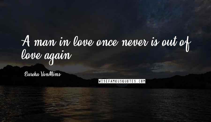 Eureka VonMims Quotes: A man in love once never is out of love again