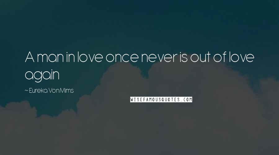 Eureka VonMims Quotes: A man in love once never is out of love again