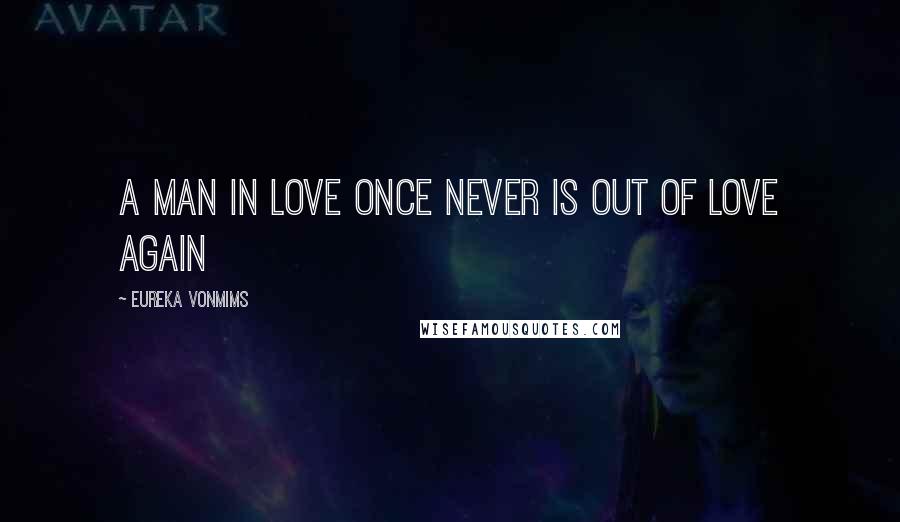 Eureka VonMims Quotes: A man in love once never is out of love again