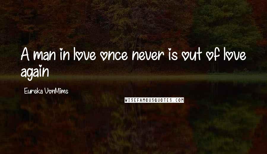 Eureka VonMims Quotes: A man in love once never is out of love again