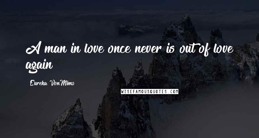 Eureka VonMims Quotes: A man in love once never is out of love again
