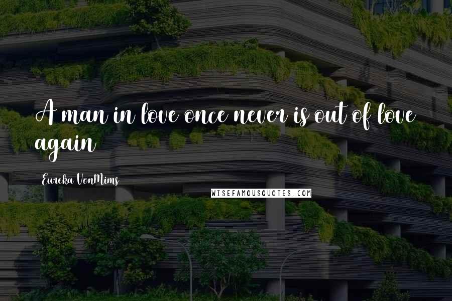 Eureka VonMims Quotes: A man in love once never is out of love again