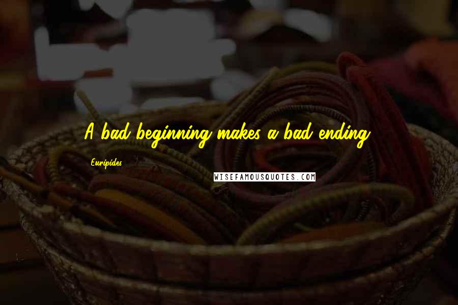 Euripides Quotes: A bad beginning makes a bad ending.