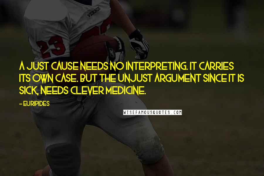 Euripides Quotes: A just cause needs no interpreting. It carries its own case. But the unjust argument since it is sick, needs clever medicine.
