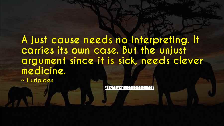 Euripides Quotes: A just cause needs no interpreting. It carries its own case. But the unjust argument since it is sick, needs clever medicine.