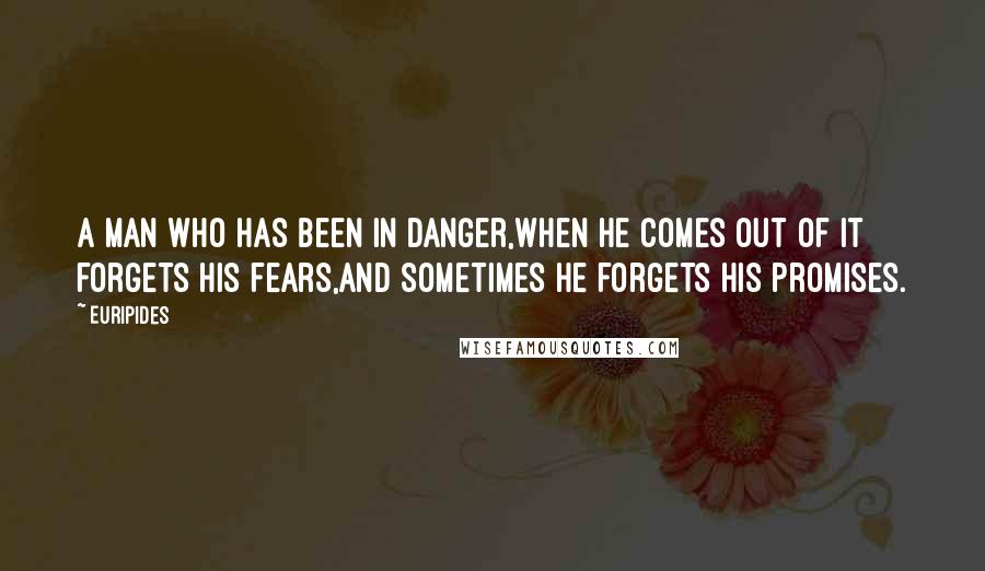 Euripides Quotes: A man who has been in danger,When he comes out of it forgets his fears,And sometimes he forgets his promises.