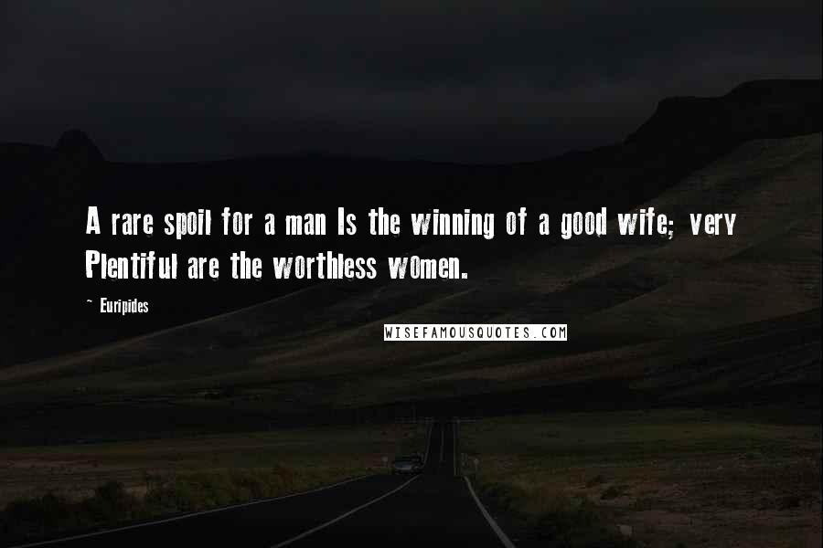Euripides Quotes: A rare spoil for a man Is the winning of a good wife; very Plentiful are the worthless women.