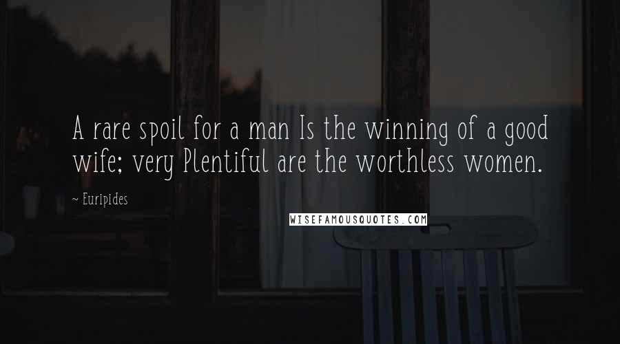 Euripides Quotes: A rare spoil for a man Is the winning of a good wife; very Plentiful are the worthless women.