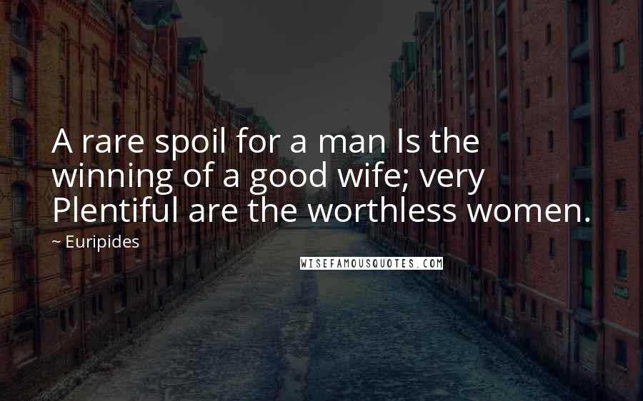 Euripides Quotes: A rare spoil for a man Is the winning of a good wife; very Plentiful are the worthless women.