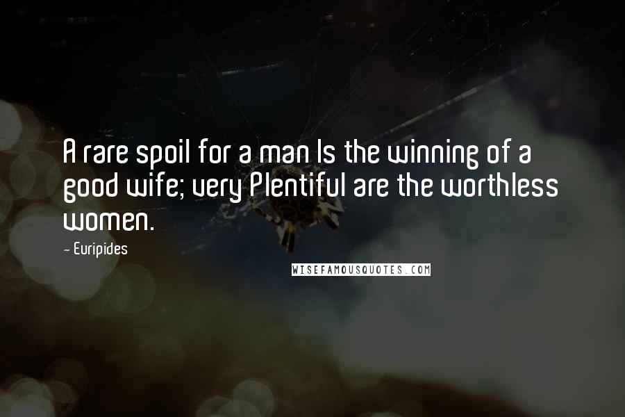 Euripides Quotes: A rare spoil for a man Is the winning of a good wife; very Plentiful are the worthless women.