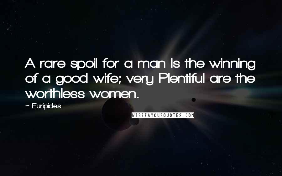 Euripides Quotes: A rare spoil for a man Is the winning of a good wife; very Plentiful are the worthless women.