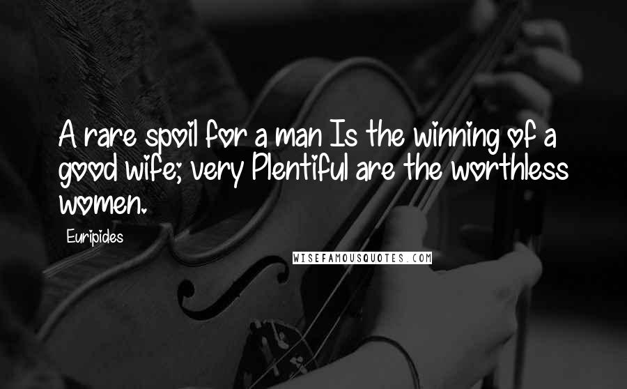 Euripides Quotes: A rare spoil for a man Is the winning of a good wife; very Plentiful are the worthless women.