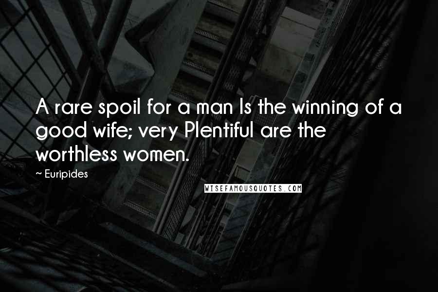 Euripides Quotes: A rare spoil for a man Is the winning of a good wife; very Plentiful are the worthless women.