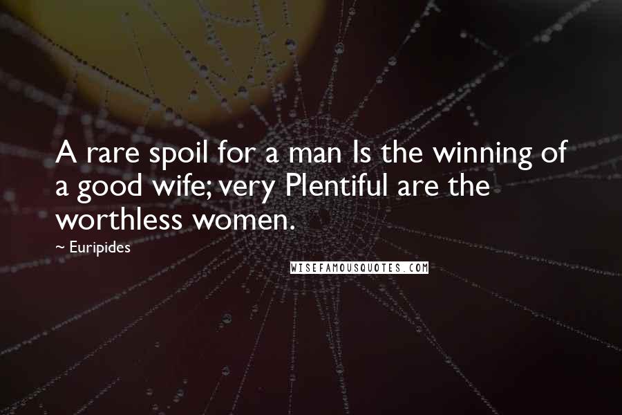 Euripides Quotes: A rare spoil for a man Is the winning of a good wife; very Plentiful are the worthless women.