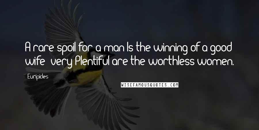 Euripides Quotes: A rare spoil for a man Is the winning of a good wife; very Plentiful are the worthless women.