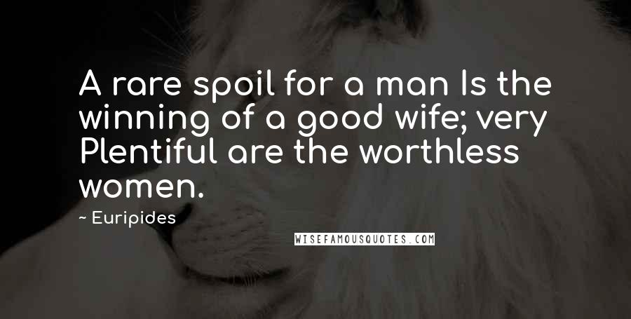 Euripides Quotes: A rare spoil for a man Is the winning of a good wife; very Plentiful are the worthless women.