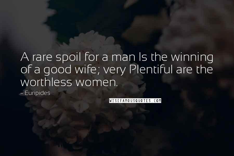 Euripides Quotes: A rare spoil for a man Is the winning of a good wife; very Plentiful are the worthless women.