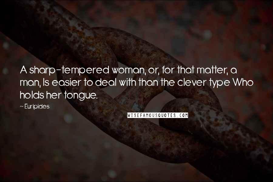 Euripides Quotes: A sharp-tempered woman, or, for that matter, a man, Is easier to deal with than the clever type Who holds her tongue.