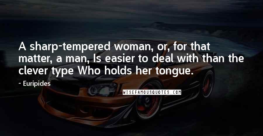 Euripides Quotes: A sharp-tempered woman, or, for that matter, a man, Is easier to deal with than the clever type Who holds her tongue.