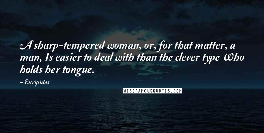 Euripides Quotes: A sharp-tempered woman, or, for that matter, a man, Is easier to deal with than the clever type Who holds her tongue.