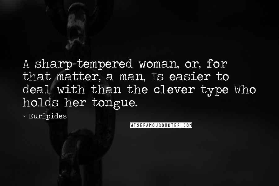 Euripides Quotes: A sharp-tempered woman, or, for that matter, a man, Is easier to deal with than the clever type Who holds her tongue.