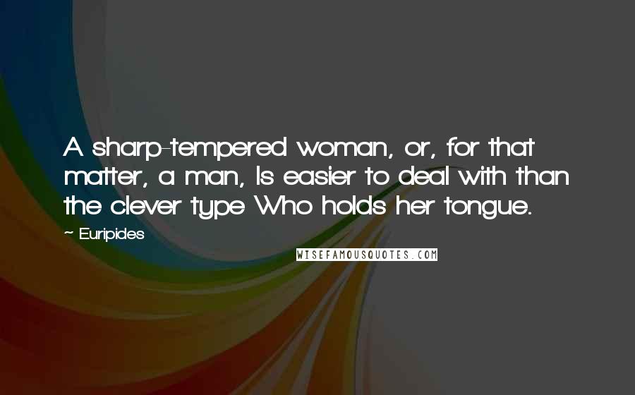 Euripides Quotes: A sharp-tempered woman, or, for that matter, a man, Is easier to deal with than the clever type Who holds her tongue.