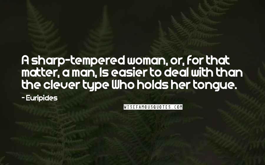 Euripides Quotes: A sharp-tempered woman, or, for that matter, a man, Is easier to deal with than the clever type Who holds her tongue.