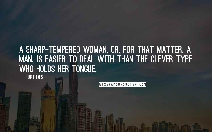 Euripides Quotes: A sharp-tempered woman, or, for that matter, a man, Is easier to deal with than the clever type Who holds her tongue.