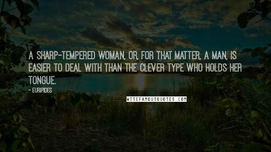 Euripides Quotes: A sharp-tempered woman, or, for that matter, a man, Is easier to deal with than the clever type Who holds her tongue.