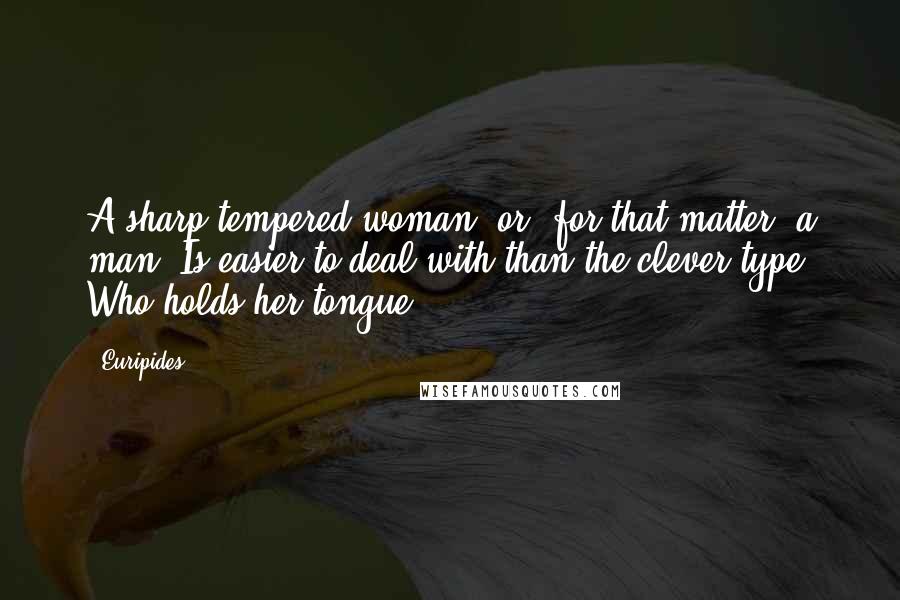 Euripides Quotes: A sharp-tempered woman, or, for that matter, a man, Is easier to deal with than the clever type Who holds her tongue.
