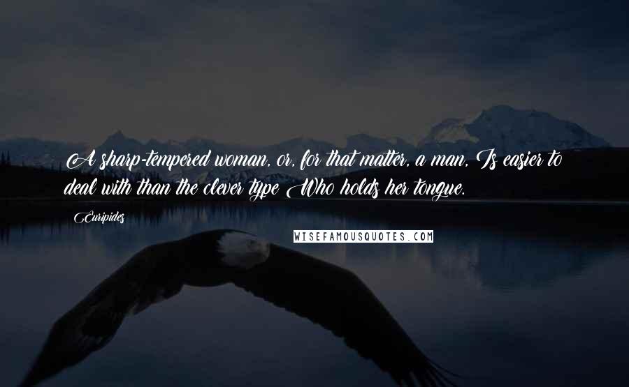 Euripides Quotes: A sharp-tempered woman, or, for that matter, a man, Is easier to deal with than the clever type Who holds her tongue.