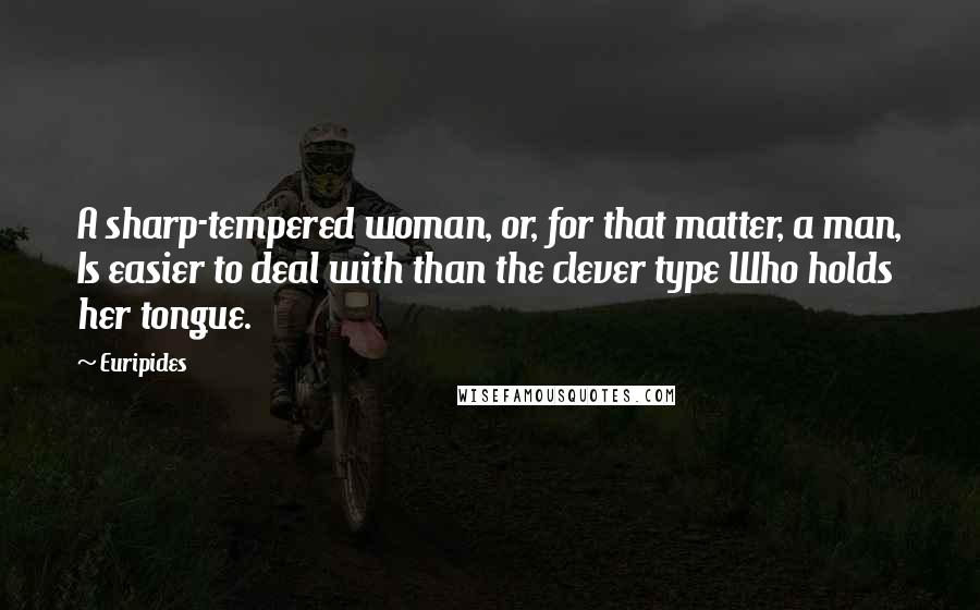 Euripides Quotes: A sharp-tempered woman, or, for that matter, a man, Is easier to deal with than the clever type Who holds her tongue.