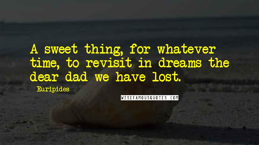 Euripides Quotes: A sweet thing, for whatever time, to revisit in dreams the dear dad we have lost.