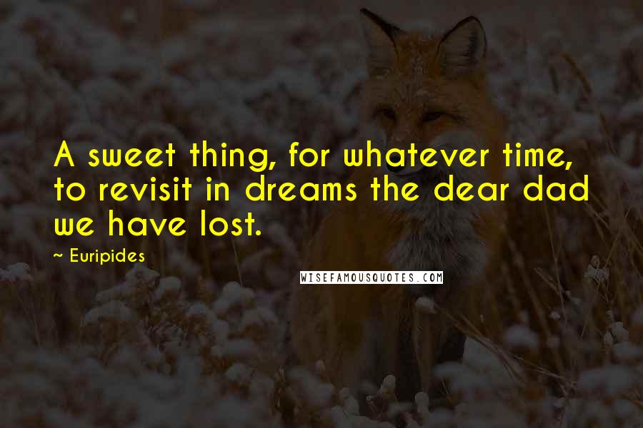 Euripides Quotes: A sweet thing, for whatever time, to revisit in dreams the dear dad we have lost.