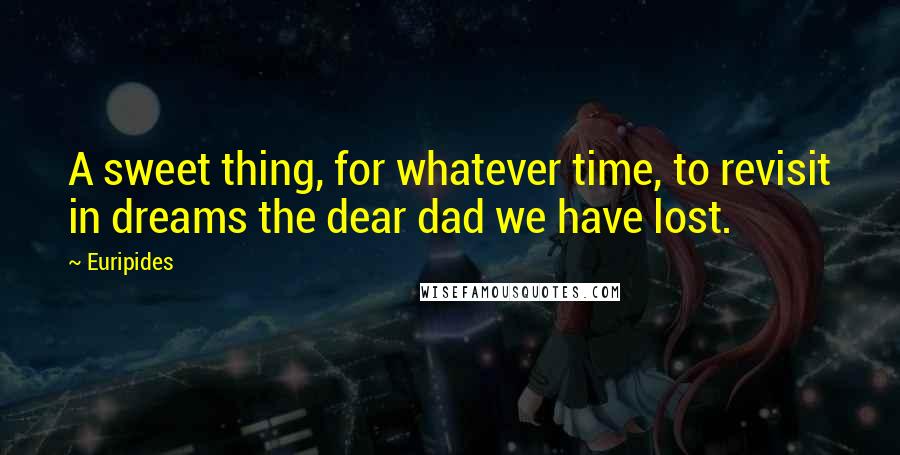 Euripides Quotes: A sweet thing, for whatever time, to revisit in dreams the dear dad we have lost.