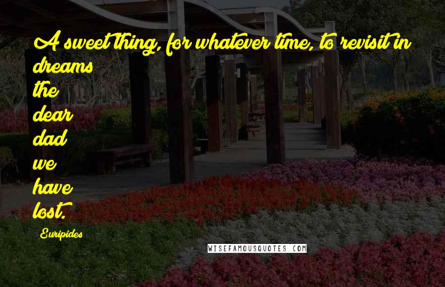 Euripides Quotes: A sweet thing, for whatever time, to revisit in dreams the dear dad we have lost.