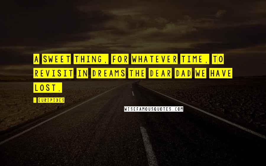 Euripides Quotes: A sweet thing, for whatever time, to revisit in dreams the dear dad we have lost.