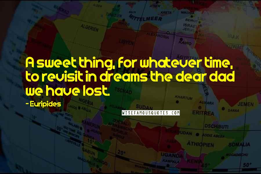 Euripides Quotes: A sweet thing, for whatever time, to revisit in dreams the dear dad we have lost.