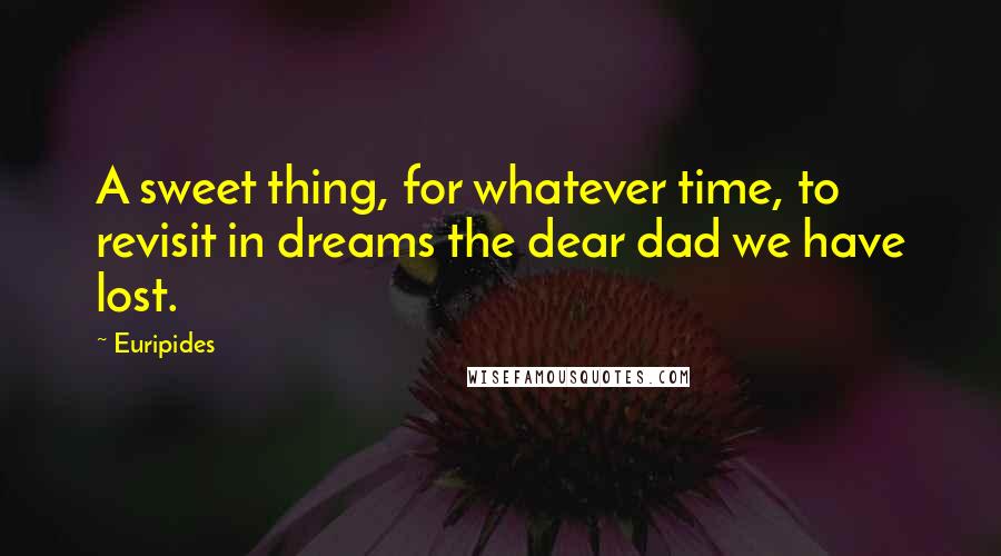 Euripides Quotes: A sweet thing, for whatever time, to revisit in dreams the dear dad we have lost.