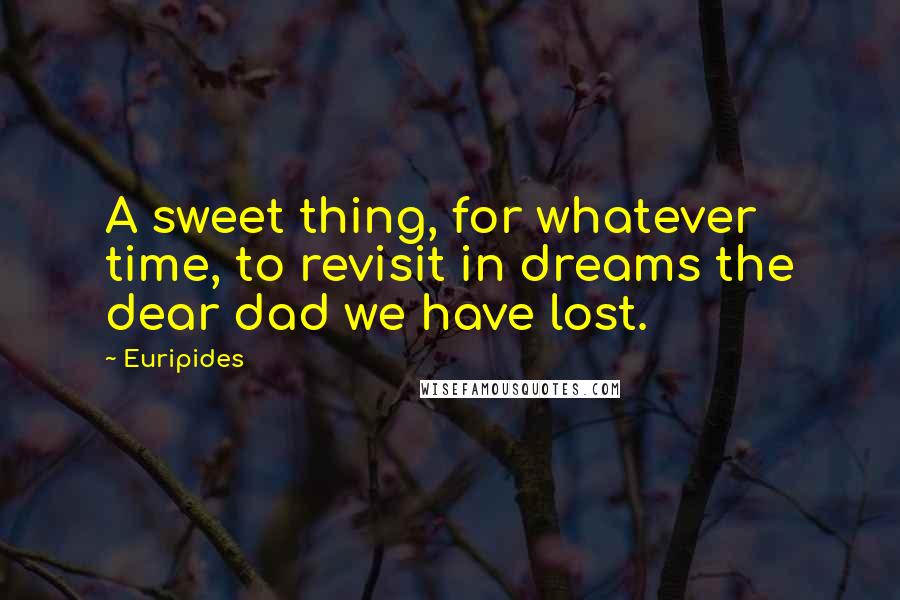 Euripides Quotes: A sweet thing, for whatever time, to revisit in dreams the dear dad we have lost.