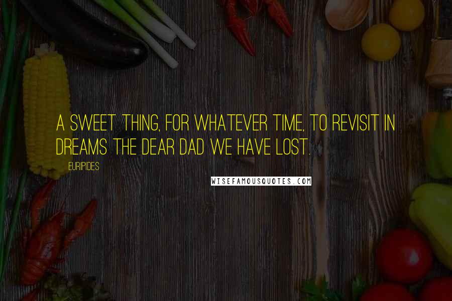 Euripides Quotes: A sweet thing, for whatever time, to revisit in dreams the dear dad we have lost.
