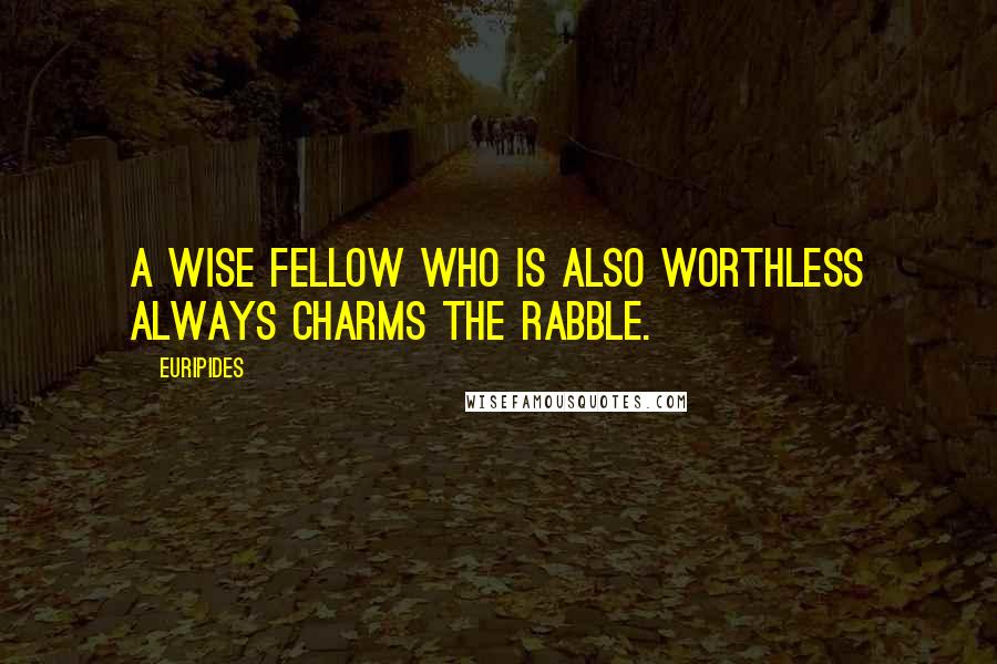 Euripides Quotes: A wise fellow who is also worthless always charms the rabble.