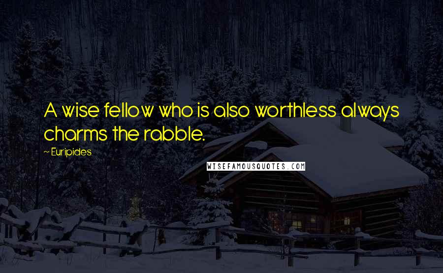 Euripides Quotes: A wise fellow who is also worthless always charms the rabble.