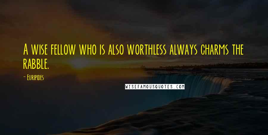 Euripides Quotes: A wise fellow who is also worthless always charms the rabble.