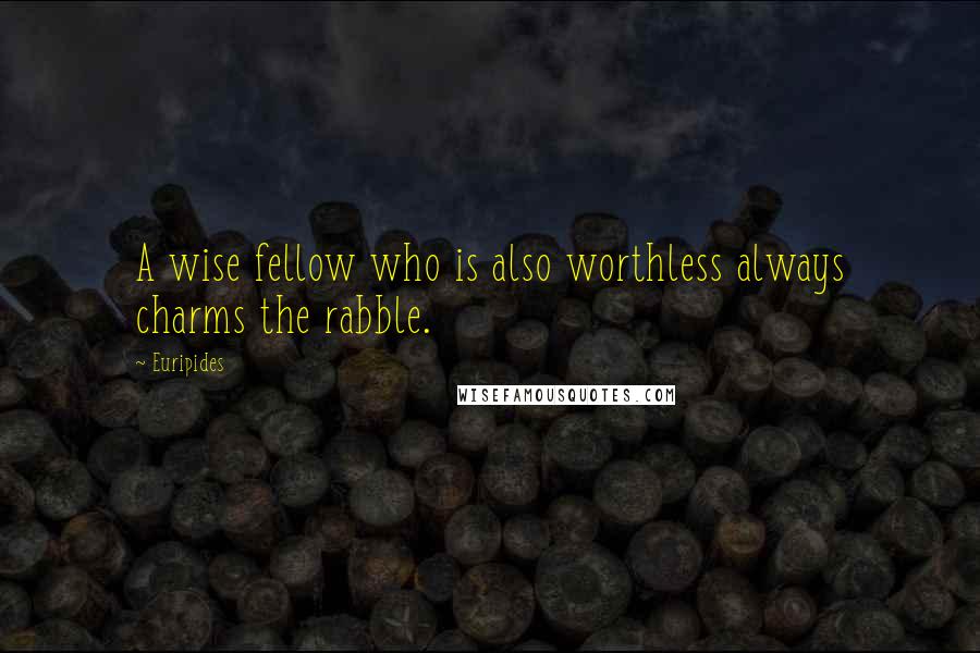 Euripides Quotes: A wise fellow who is also worthless always charms the rabble.