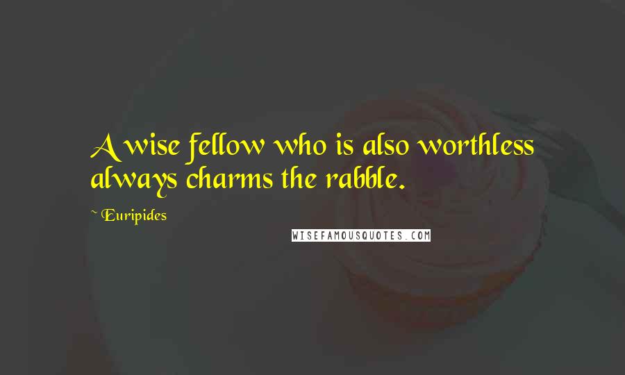 Euripides Quotes: A wise fellow who is also worthless always charms the rabble.